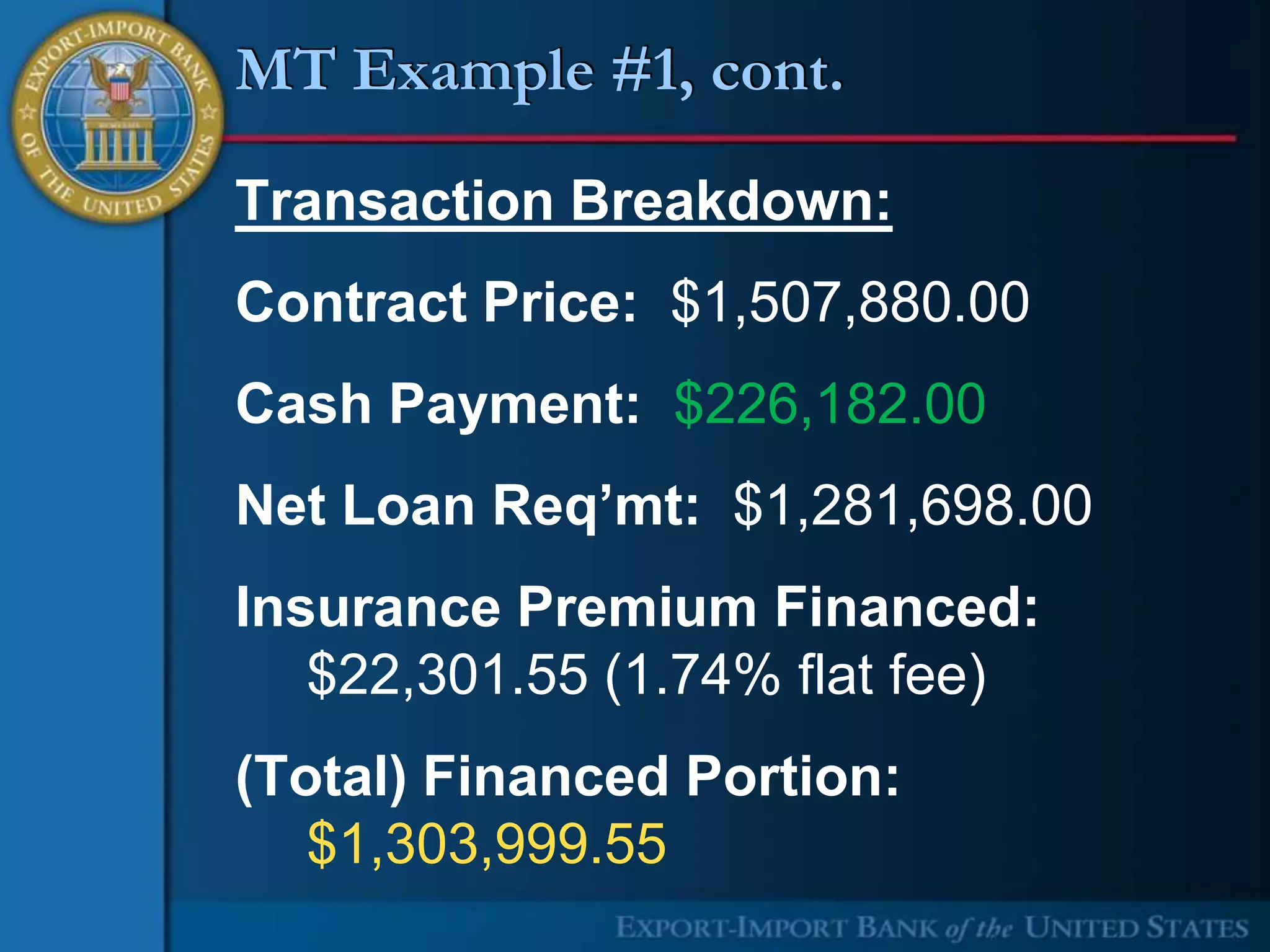 MT Example #1, cont.

Transaction Breakdown:
Contract Price: $1,507,880.00
Cash Payment: $226,182.00
Net Loan Req’mt: $1,281,698.00
Insurance Premium Financed:
   $22,301.55 (1.74% flat fee)
(Total) Financed Portion:
   $1,303,999.55
 