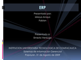 Presentado por: Mireya Anaya  Fabian Presentado a: Ernesto Verdugo INSTITUCION UNIVERSITARIA TECNOLOGICA DE COMFACAUCA Sistemas de Información Gerencial Popayán, 31 de Agosto de 2009 ERP 