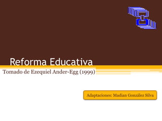 Reforma Educativa
Tomado de Ezequiel Ander-Egg (1999)



                               Adaptaciones: Madian González Silva
 