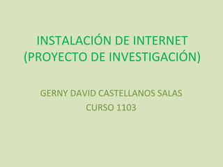 INSTALACIÓN DE INTERNET (PROYECTO DE INVESTIGACIÓN) GERNY DAVID CASTELLANOS SALAS CURSO 1103 