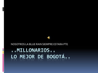 ..MILLONARIOS..LO MEJOR DE BOGOTÁ..,[object Object],NOSOTROS LA BLUE RAIN SIEMPRE ESTARA PTE,[object Object]