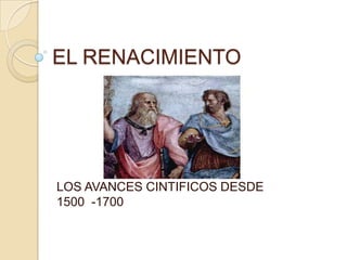 EL RENACIMIENTO




LOS AVANCES CINTIFICOS DESDE
1500 -1700
 