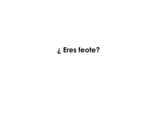 ¿ Eres feote?
 