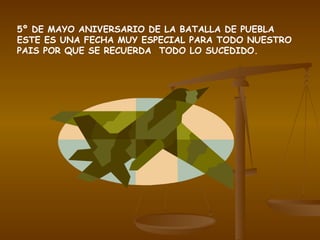 5º DE MAYO ANIVERSARIO DE LA BATALLA DE PUEBLA ESTE ES UNA FECHA MUY ESPECIAL PARA TODO NUESTRO PAIS POR QUE SE RECUERDA  TODO LO SUCEDIDO. 