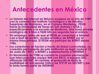 Antecedentes en México <ul><li>La historia del Internet en México empieza en el año de 1989 con la conexión del Instituto ...