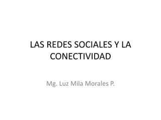 LAS REDES SOCIALES Y LA CONECTIVIDAD Mg. Luz Mila Morales P. 
