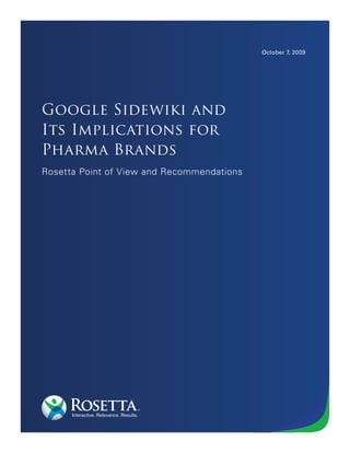 October 7, 2009




Google Sidewiki and
Its Implications for
Pharma Brands
Rosetta Point of View and Recommendations




  1                                         © 2009 Rosetta®
 