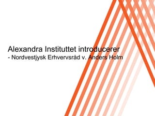 Alexandra Instituttet introducerer- Nordvestjysk Erhvervsråd v. Anders Holm 