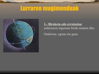 Lurraren mugimenduak 1.- Biraketa edo errotazioa :  ardatzaren inguruan birak ematen ditu Ondorioa: eguna eta gaua 
