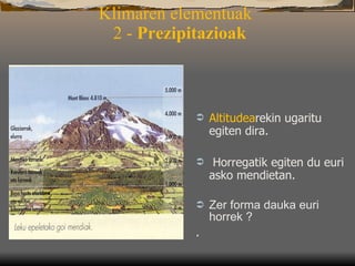 Klimaren elementuak   2 -  Prezipitazioak Altitudea rekin ugarit u egiten  dira . Horregatik egiten du euri asko mendietan.  Zer forma dauka euri horrek ? . 