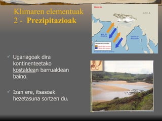 Klimaren elementuak  2 -  Prezipitazioak Ugariagoak dira kontinenteetako  kostaldea n barrualdean baino.  Izan ere, itsasoak hezetasuna sortzen du. 