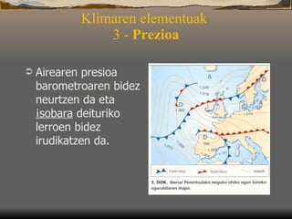 Klimaren elementuak  3 -  Prezioa Airearen presioa barometroaren bidez neurtzen da eta  ¡sobara  deituriko lerroen bidez irudikatzen da.  