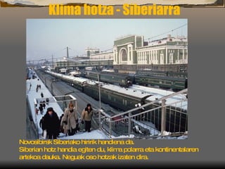 Klima hotza - Siberiarra Novosibirsk Siberiako hiririk handiena da. Siberian hotz handia egiten du, klima polarra eta kontinentalaren artekoa dauka. Neguak oso hotzak izaten dira. 