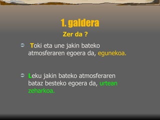 1. galdera Zer da ? T oki eta une jakin bateko atmosferaren egoera da ,  egunekoa.   L eku jakin bateko atmosferaren bataz besteko egoera da ,  urtean zeharkoa .  