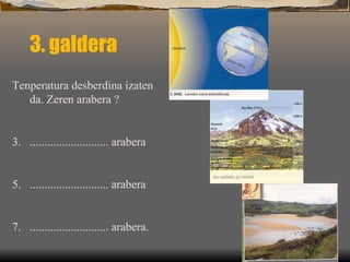 3. galdera Tenperatura desberdina izaten da. Zeren arabera ? ........................... arabera ........................... arabera  ........................... arabera. 