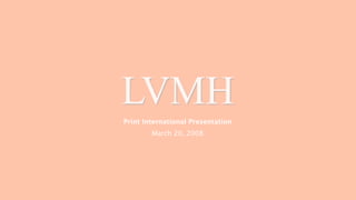 LVMH
Print International Presentation
        March 20, 2008
 