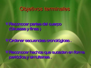Objetivos terminales   Reconocer partes del cuerpo  (Gruesas y finas ) Ordenar secuencias cronológicas . Reconocer hechos que suceden en forma periódica y simultanea . 