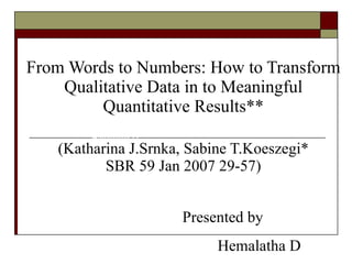 From Words to Numbers: How to Transform Qualitative Data in to Meaningful Quantitative Results** (Katharina J.Srnka, Sabine T.Koeszegi* SBR 59 Jan 2007 29-57) Presented by Hemalatha D Presented by Hemalatha D 