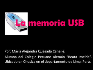 La memoria USB Por: María Alejandra Quezada Canalle. Alumna del Colegio Peruano Alemán “Beata Imelda”. Ubicado en Chosica en el departamento de Lima, Perú. 