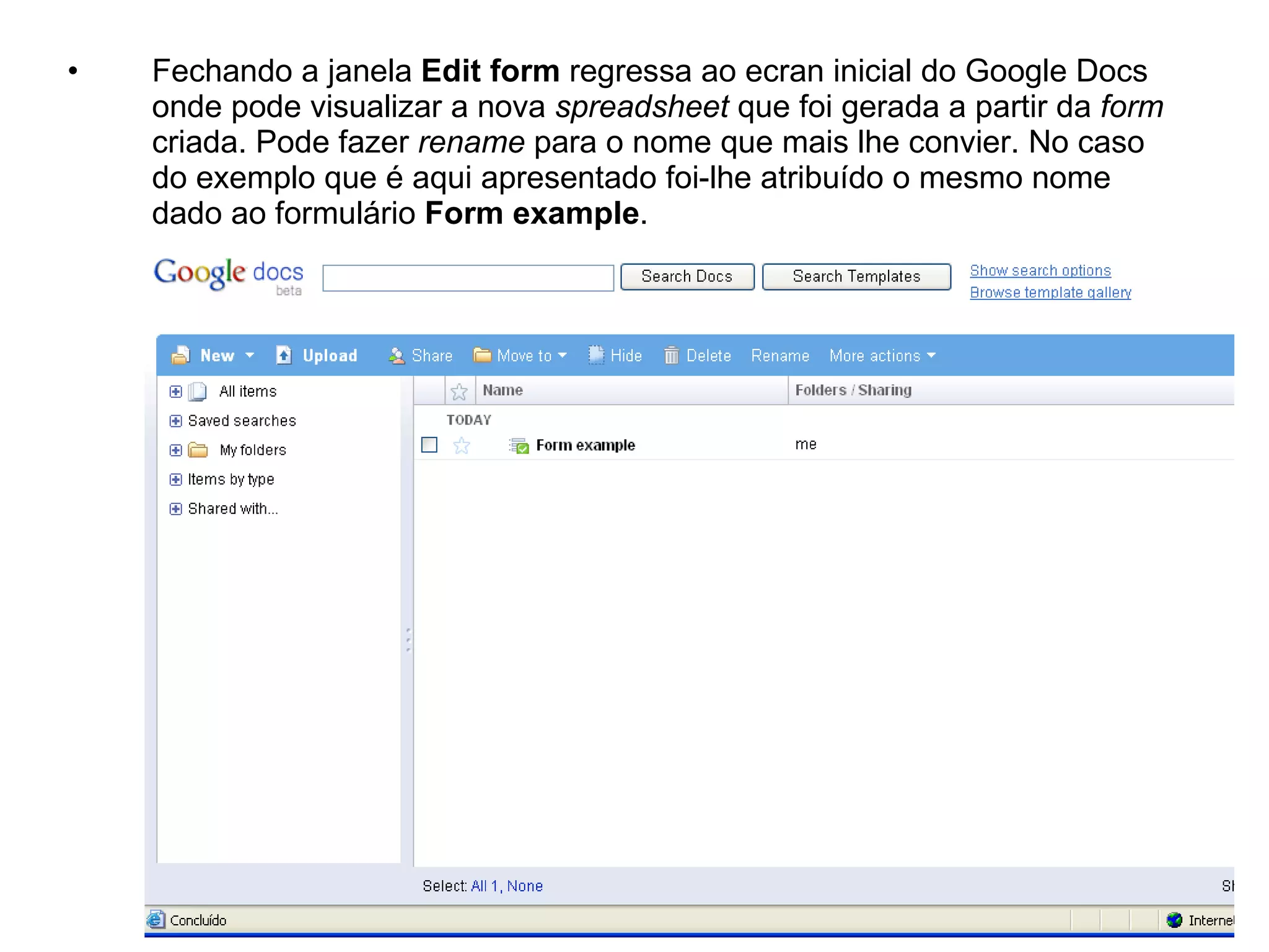 •   Fechando a janela Edit form regressa ao ecran inicial do Google Docs
    onde pode visualizar a nova spreadsheet que foi gerada a partir da form
    criada. Pode fazer rename para o nome que mais lhe convier. No caso
    do exemplo que é aqui apresentado foi-lhe atribuído o mesmo nome
    dado ao formulário Form example.
 