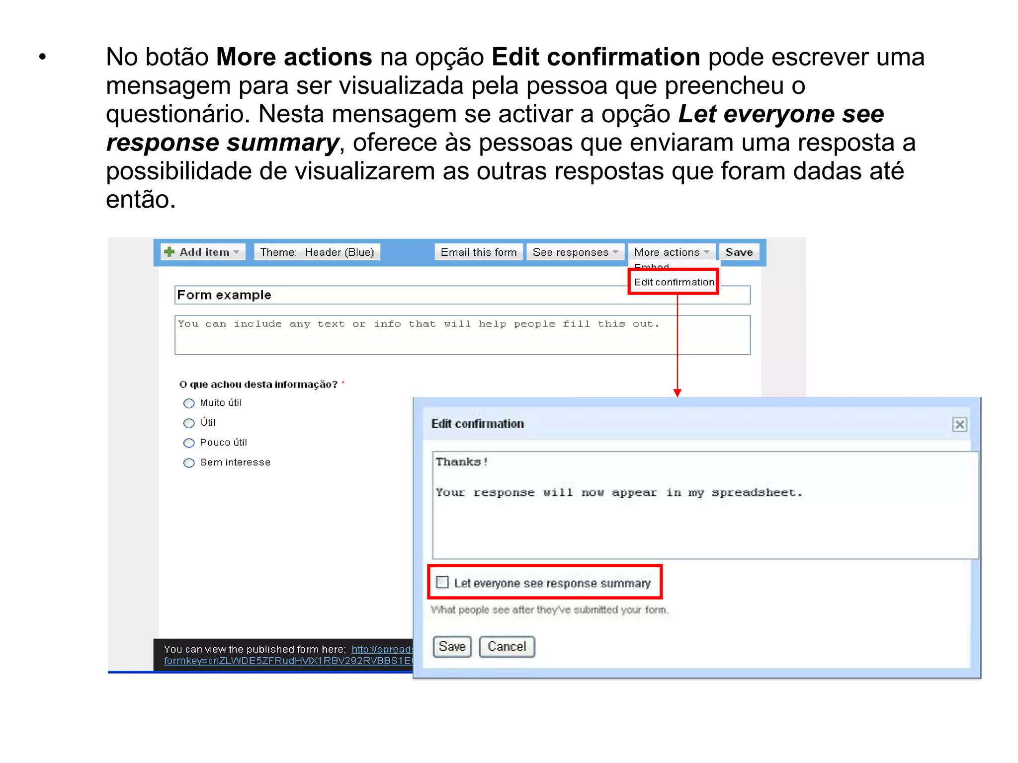 •   No botão More actions na opção Edit confirmation pode escrever uma
    mensagem para ser visualizada pela pessoa que preencheu o
    questionário. Nesta mensagem se activar a opção Let everyone see
    response summary, oferece às pessoas que enviaram uma resposta a
    possibilidade de visualizarem as outras respostas que foram dadas até
    então.
 