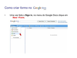 Como criar forms no

•   Uma vez feito o Sign in, no menu do Google Docs clique em
      New >Form.
 