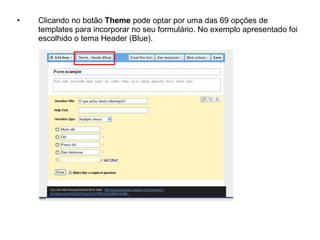 •   Clicando no botão Theme pode optar por uma das 69 opções de
    templates para incorporar no seu formulário. No exemplo apresentado foi
    escolhido o tema Header (Blue).
 