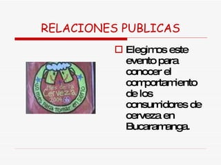 RELACIONES PUBLICAS Elegimos este evento para conocer el comportamiento de los consumidores de cerveza en Bucaramanga. 