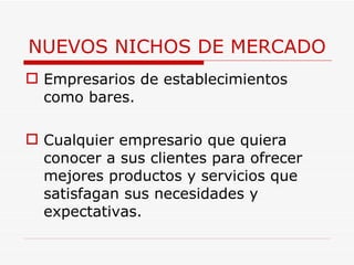 NUEVOS NICHOS DE MERCADO Empresarios de establecimientos como bares. Cualquier empresario que quiera conocer a sus clientes para ofrecer  mejores productos y servicios que  satisfagan sus necesidades y expectativas. 