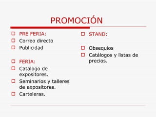 PROMOCIÓN  PRE FERIA:   Correo directo Publicidad FERIA: Catalogo de expositores. Seminarios y talleres de expositores. Carteleras.  STAND: Obsequios Catálogos y listas de precios.  