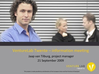VentureLab Twente – information meeting   Jaap van Tilburg, project manager 21 September 2009 This project is made possible by contributions of the European Union and the Province of Overijssel 