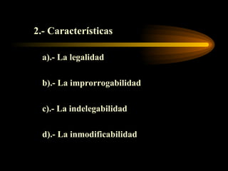 2.- Características a).- La legalidad b).- La improrrogabilidad c).- La indelegabilidad d).- La inmodificabilidad 