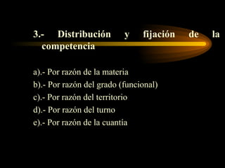 3.- Distribución y fijación de la competencia a).- Por razón de la materia b).- Por razón del grado (funcional) c).- Por razón del territorio d).- Por razón del turno e).- Por razón de la cuantía 