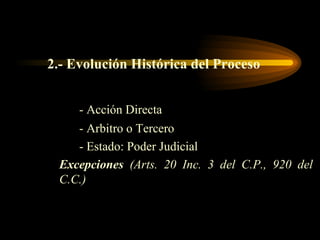 2.- Evolución Histórica del Proceso - Acción Directa - Arbitro o Tercero - Estado: Poder Judicial Excepciones  (Arts. 20 Inc. 3 del C.P., 920 del C.C.) 