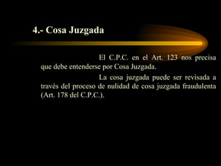 4.- Cosa Juzgada El C.P.C. en el Art. 123 nos precisa que debe entenderse por Cosa Juzgada. La cosa juzgada puede ser revisada a través del proceso de nulidad de cosa juzgada fraudulenta (Art. 178 del C.P.C.). 
