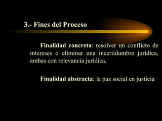 3.- Fines del Proceso Finalidad concreta : resolver un conflicto de intereses o eliminar una incertidumbre jurídica, ambas con relevancia jurídica. Finalidad abstracta : la paz social en justicia 