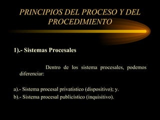 PRINCIPIOS DEL PROCESO Y DEL PROCEDIMIENTO 1).-   Sistemas Procesales Dentro de los sistema procesales, podemos diferenciar: a).- Sistema procesal privatistico (dispositivo); y. b).- Sistema procesal publicístico (inquisitivo). 