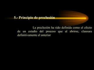 5.- Principio de preclusión La preclusión ha sido definida como el efecto de un estadio del proceso que al abrirse, clausura definitivamente el anterior 