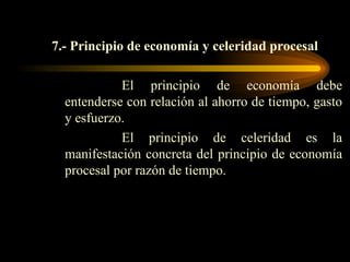 7.- Principio de economía y celeridad procesal El principio de economía debe entenderse con relación al ahorro de tiempo, gasto y esfuerzo. El principio de celeridad es la manifestación concreta del principio de economía procesal por razón de tiempo.  