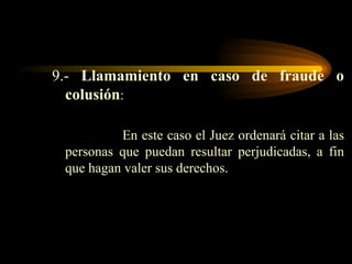 9.-  Llamamiento en caso de fraude o colusión : En este caso el Juez ordenará citar a las personas que puedan resultar perjudicadas, a fin que hagan valer sus derechos. 