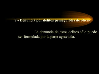 7.- Denuncia por delitos perseguibles de oficio La denuncia de estos delitos sólo puede ser formulada por la parte agraviada. 