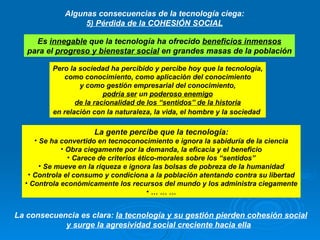 Algunas consecuencias de la tecnología ciega: 5) Pérdida de la COHESIÓN SOCIAL Es  innegable  que la tecnología ha ofrecid...