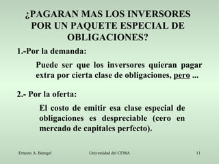 ¿PAGARAN MAS LOS INVERSORES POR UN PAQUETE ESPECIAL DE OBLIGACIONES? 1.-Por la demanda: Puede ser que los inversores quieran pagar extra por cierta clase de obligaciones,  pero  ... 2.- Por la oferta: El costo de emitir esa clase especial de obligaciones es despreciable (cero en mercado de capitales perfecto). 