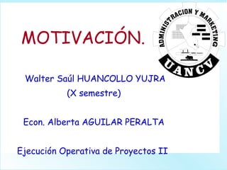 MOTIVACIÓN. Walter Saúl HUANCOLLO YUJRA (X semestre) Econ. Alberta AGUILAR PERALTA Ejecución Operativa de Proyectos II  