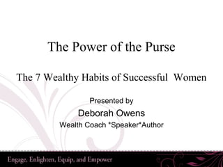 The Power of the Purse

The 7 Wealthy Habits of Successful Women

                 Presented by
             Deborah Owens
         Wealth Coach *Speaker*Author
 