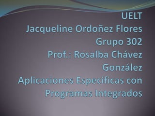 UELTJacqueline Ordoñez FloresGrupo 302Prof.: Rosalba Chávez GonzálezAplicaciones Especificas con Programas Integrados 