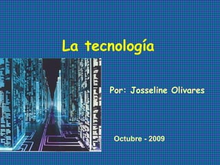 La tecnología Por: Josseline Olivares Octubre - 2009 