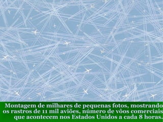 Montagem de milhares de pequenas fotos, mostrando os rastros de 11 mil aviões, número de vôos comerciais que acontecem nos Estados Unidos a cada 8 horas. 