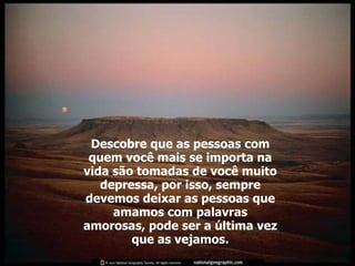 Descobre que as pessoas com quem você mais se importa na vida são tomadas de você muito depressa, por isso, sempre devemos deixar as pessoas que amamos com palavras amorosas, pode ser a última vez que as vejamos. 