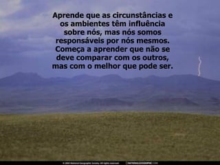 Aprende que as circunstâncias e os ambientes têm influência sobre nós, mas nós somos responsáveis por nós mesmos. Começa a aprender que não se deve comparar com os outros, mas com o melhor que pode ser. 
